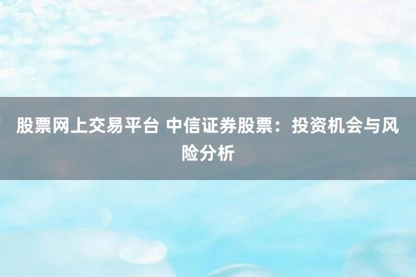 股票网上交易平台 中信证券股票：投资机会与风险分析