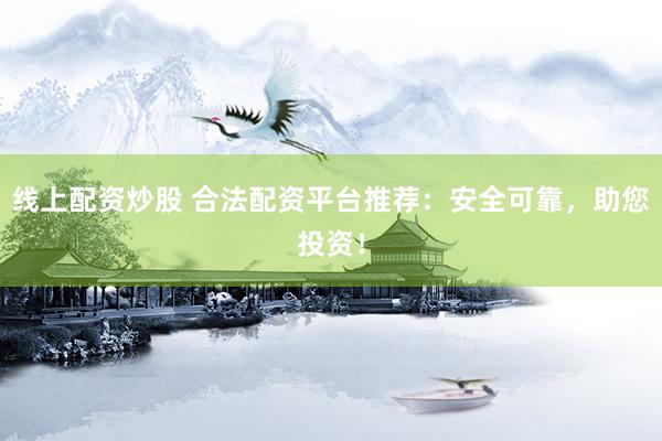 线上配资炒股 合法配资平台推荐：安全可靠，助您投资！