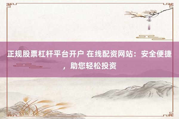 正规股票杠杆平台开户 在线配资网站：安全便捷，助您轻松投资