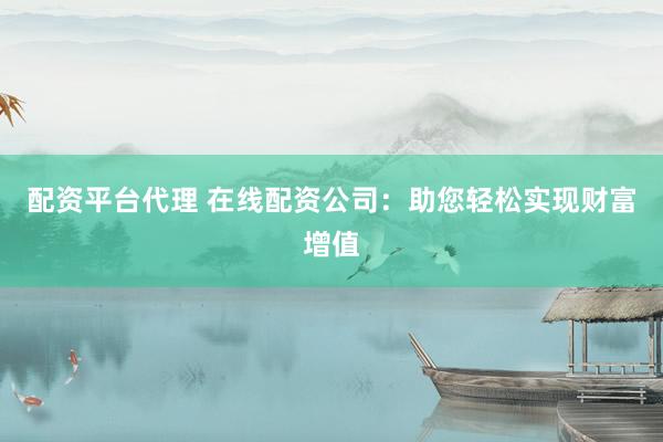 配资平台代理 在线配资公司：助您轻松实现财富增值