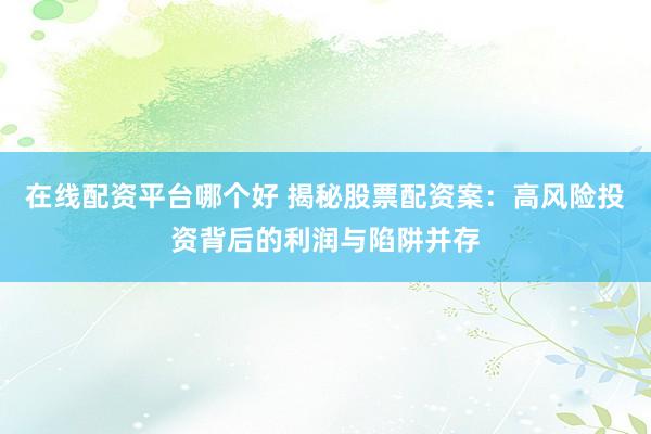 在线配资平台哪个好 揭秘股票配资案：高风险投资背后的利润与陷阱并存