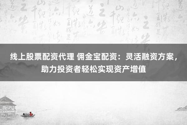 线上股票配资代理 佣金宝配资:灵活融资方案,助力投资者轻松实现资产增值