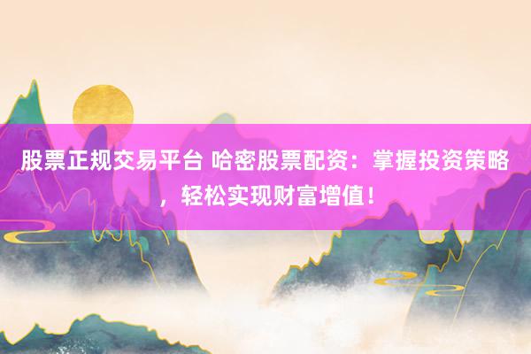股票正规交易平台 哈密股票配资：掌握投资策略，轻松实现财富增值！