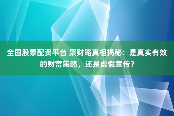 全国股票配资平台 聚财略真相揭秘：是真实有效的财富策略，还是虚假宣传？