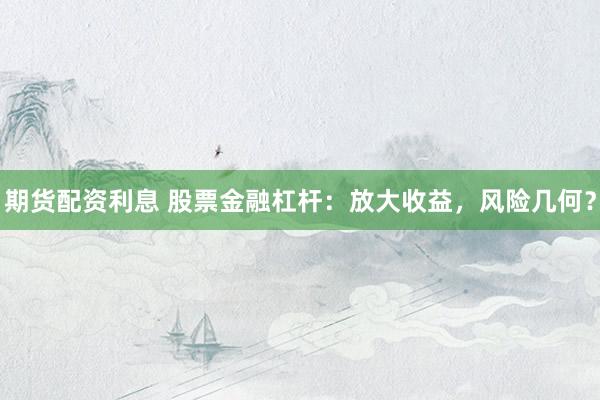 期货配资利息 股票金融杠杆：放大收益，风险几何？