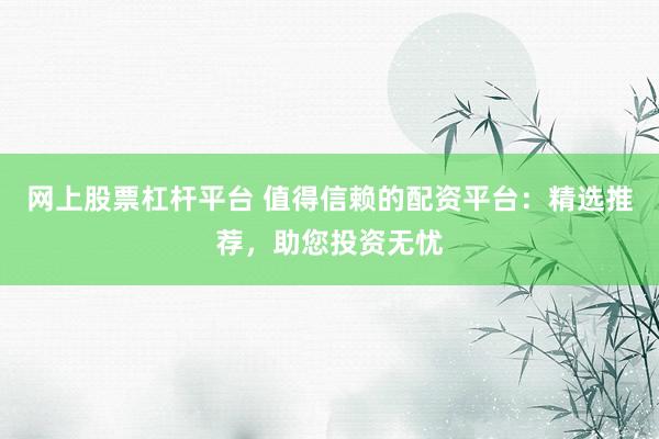 网上股票杠杆平台 值得信赖的配资平台：精选推荐，助您投资无忧