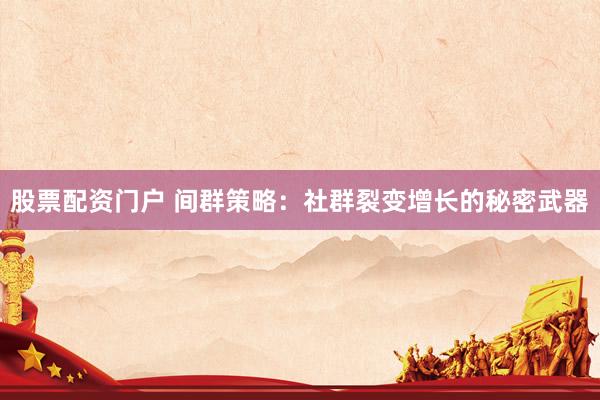 股票配资门户 间群策略：社群裂变增长的秘密武器