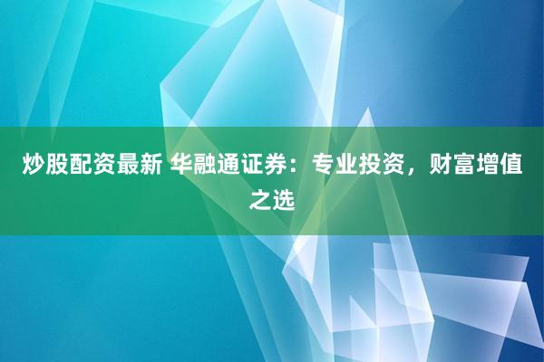 炒股配资最新 华融通证券：专业投资，财富增值之选