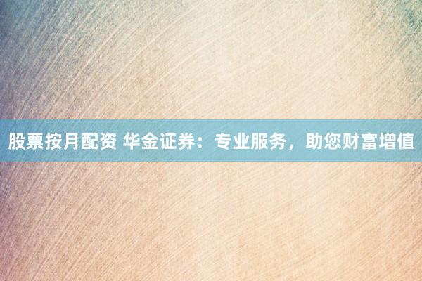 股票按月配资 华金证券：专业服务，助您财富增值