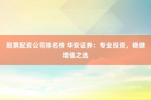 股票配资公司排名榜 华安证券：专业投资，稳健增值之选