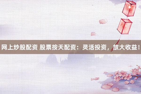 网上炒股配资 股票按天配资：灵活投资，放大收益！