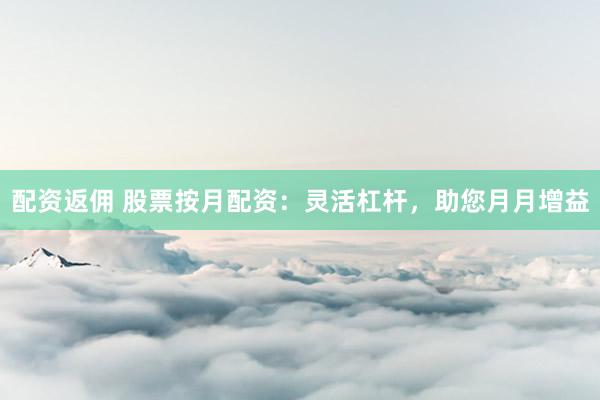 配资返佣 股票按月配资：灵活杠杆，助您月月增益