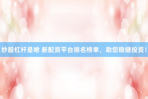 炒股杠杆是啥 新配资平台排名榜单，助您稳健投资！