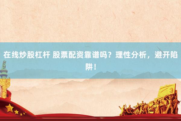 在线炒股杠杆 股票配资靠谱吗？理性分析，避开陷阱！