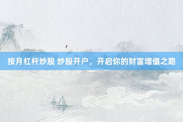 按月杠杆炒股 炒股开户，开启你的财富增值之路