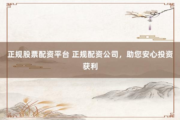 正规股票配资平台 正规配资公司，助您安心投资获利