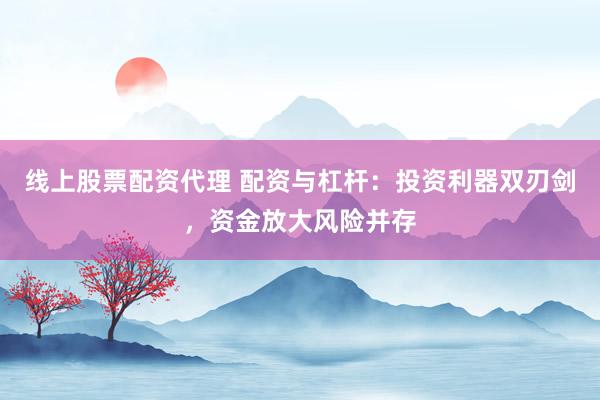 线上股票配资代理 配资与杠杆：投资利器双刃剑，资金放大风险并存