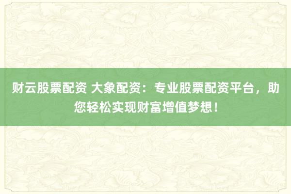 财云股票配资 大象配资：专业股票配资平台，助您轻松实现财富增值梦想！