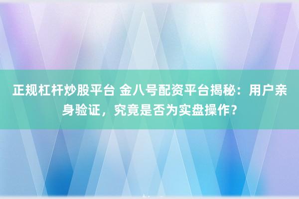 正规杠杆炒股平台 金八号配资平台揭秘：用户亲身验证，究竟是否为实盘操作？