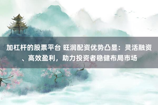 加杠杆的股票平台 旺润配资优势凸显：灵活融资、高效盈利，助力投资者稳健布局市场