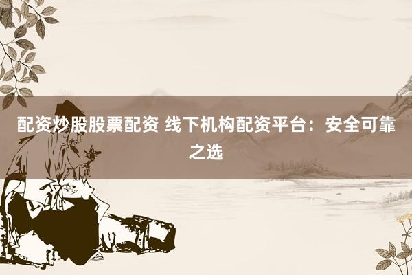 配资炒股股票配资 线下机构配资平台:安全可靠之选