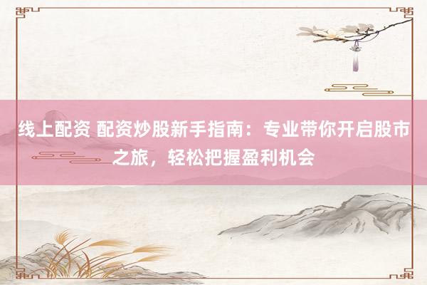 线上配资 配资炒股新手指南：专业带你开启股市之旅，轻松把握盈利机会
