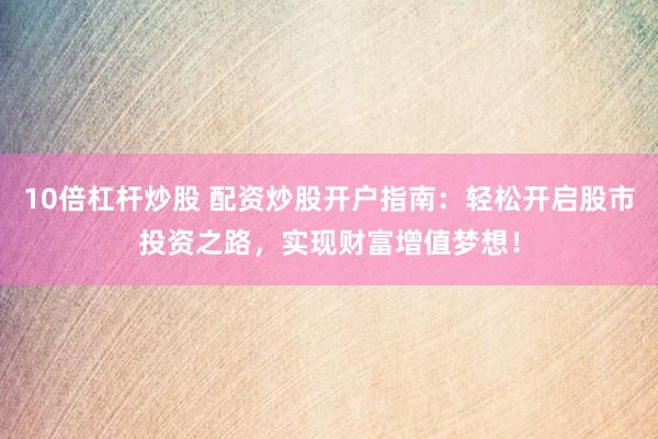 10倍杠杆炒股 配资炒股开户指南：轻松开启股市投资之路，实现财富增值梦想！