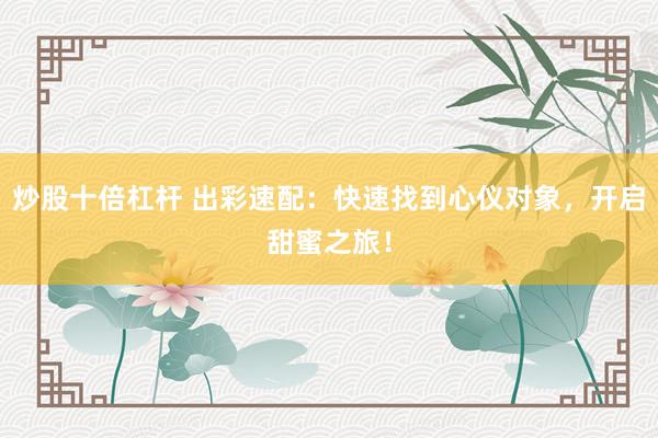 炒股十倍杠杆 出彩速配：快速找到心仪对象，开启甜蜜之旅！