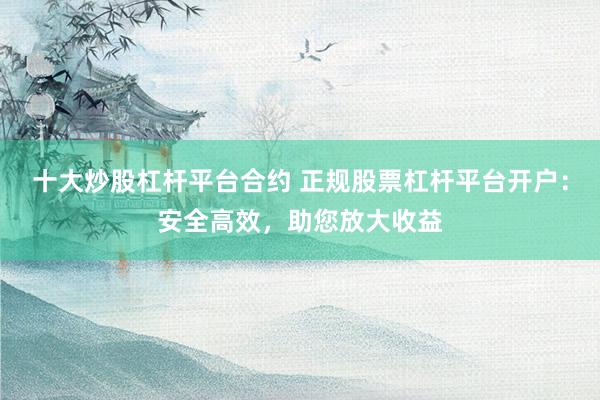 十大炒股杠杆平台合约 正规股票杠杆平台开户：安全高效，助您放大收益