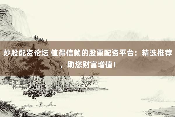 炒股配资论坛 值得信赖的股票配资平台：精选推荐，助您财富增值！