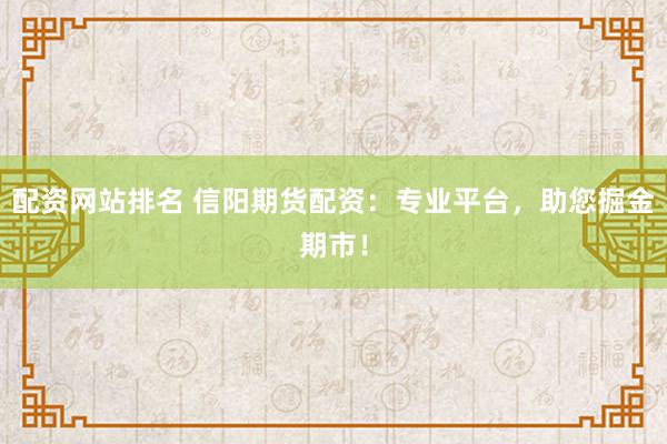 配资网站排名 信阳期货配资：专业平台，助您掘金期市！