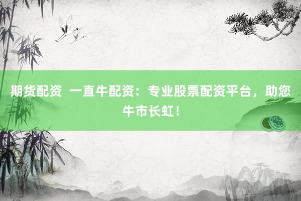 期货配资  一直牛配资：专业股票配资平台，助您牛市长虹！