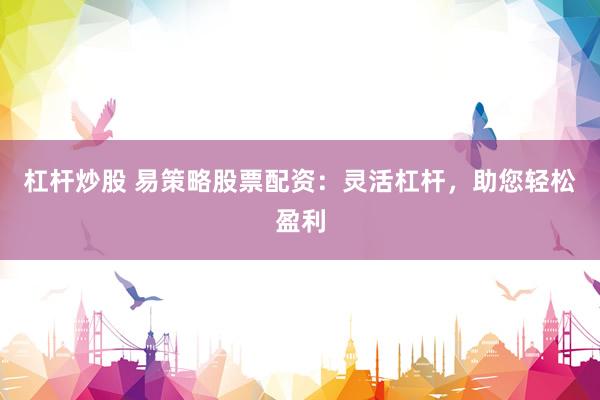 杠杆炒股 易策略股票配资：灵活杠杆，助您轻松盈利
