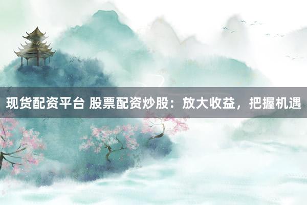 现货配资平台 股票配资炒股：放大收益，把握机遇
