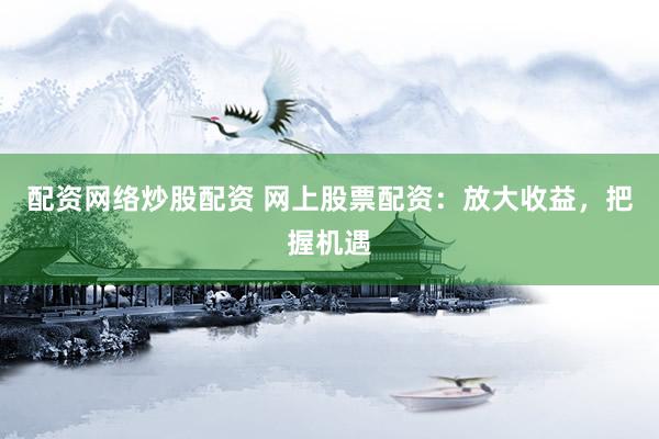 配资网络炒股配资 网上股票配资：放大收益，把握机遇