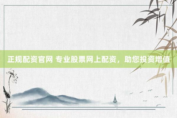 正规配资官网 专业股票网上配资，助您投资增值