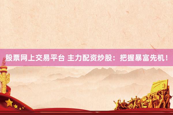股票网上交易平台 主力配资炒股：把握暴富先机！