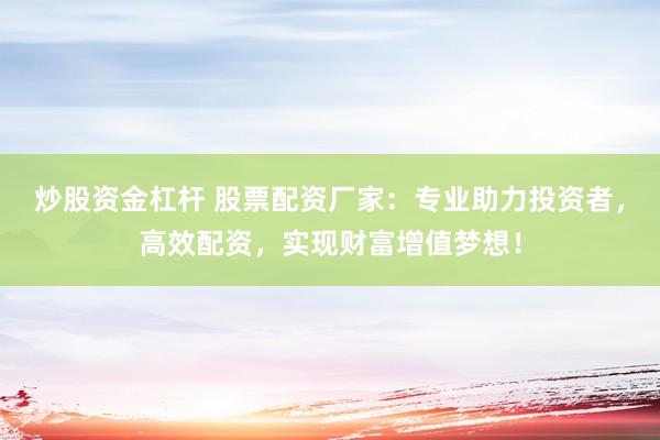 炒股资金杠杆 股票配资厂家：专业助力投资者，高效配资，实现财富增值梦想！