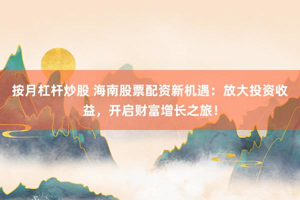 按月杠杆炒股 海南股票配资新机遇：放大投资收益，开启财富增长之旅！