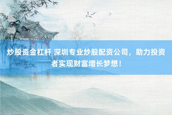 炒股资金杠杆 深圳专业炒股配资公司，助力投资者实现财富增长梦想！