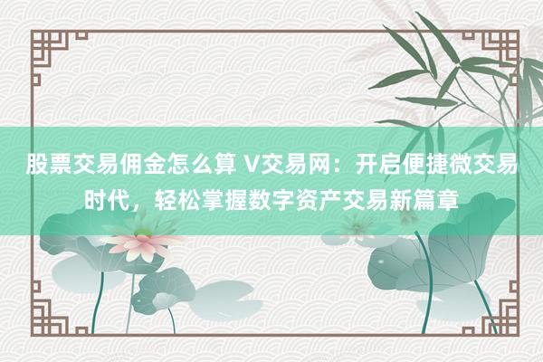 股票交易佣金怎么算 V交易网：开启便捷微交易时代，轻松掌握数字资产交易新篇章