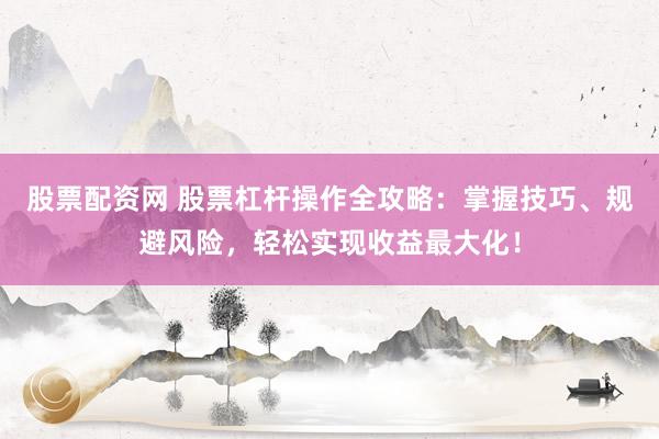 股票配资网 股票杠杆操作全攻略：掌握技巧、规避风险，轻松实现收益最大化！