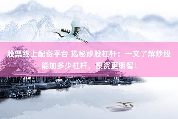 股票线上配资平台 揭秘炒股杠杆：一文了解炒股能加多少杠杆，投资更明智！