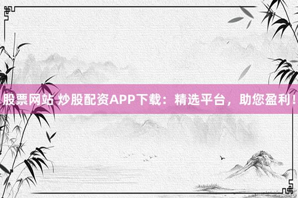 股票网站 炒股配资APP下载：精选平台，助您盈利！