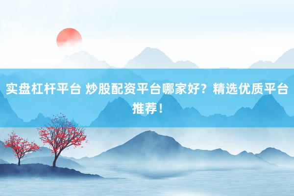 实盘杠杆平台 炒股配资平台哪家好？精选优质平台推荐！