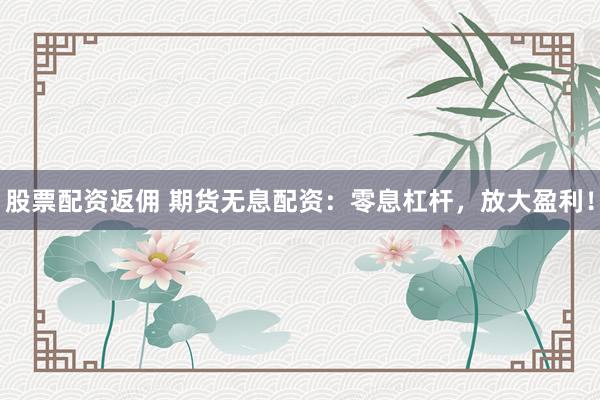 股票配资返佣 期货无息配资：零息杠杆，放大盈利！