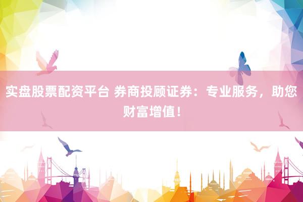 实盘股票配资平台 券商投顾证券：专业服务，助您财富增值！