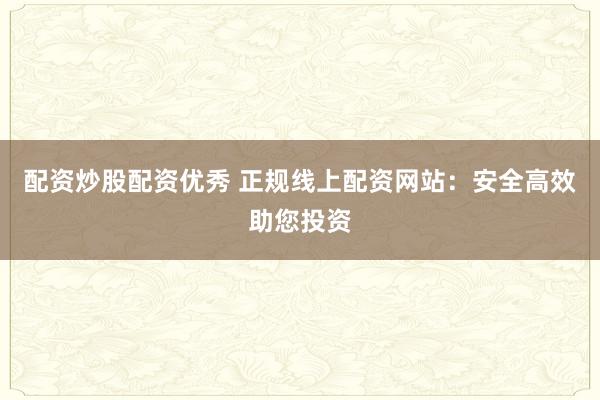 配资炒股配资优秀 正规线上配资网站：安全高效助您投资