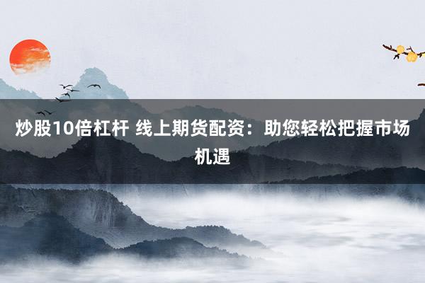 炒股10倍杠杆 线上期货配资：助您轻松把握市场机遇