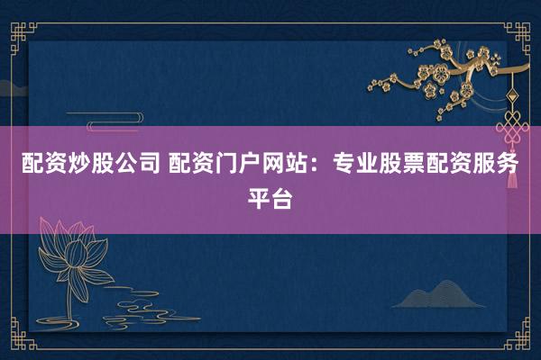 配资炒股公司 配资门户网站：专业股票配资服务平台